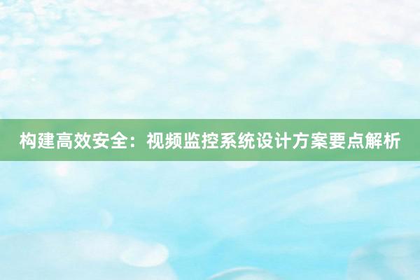 构建高效安全：视频监控系统设计方案要点解析