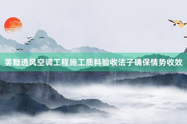 罢黜透风空调工程施工质料验收法子确保情势收效